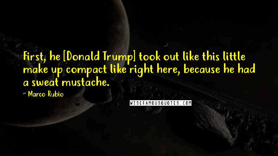 Marco Rubio Quotes: First, he [Donald Trump] took out like this little make up compact like right here, because he had a sweat mustache.