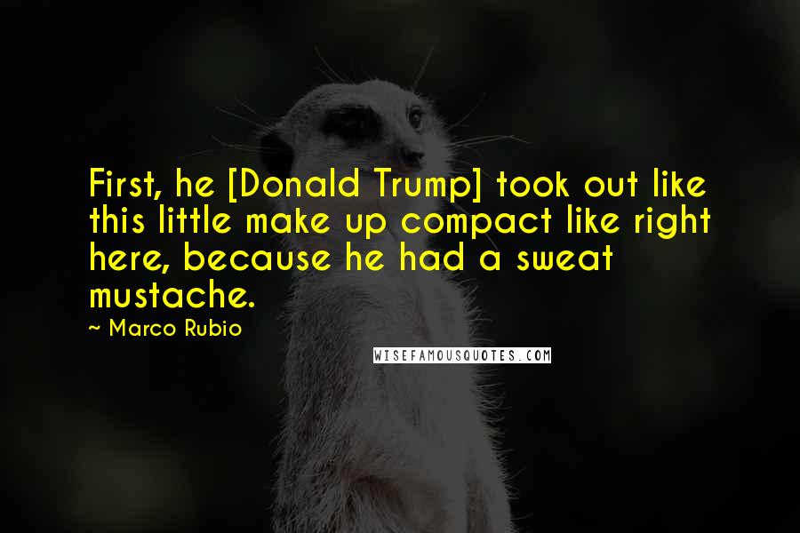 Marco Rubio Quotes: First, he [Donald Trump] took out like this little make up compact like right here, because he had a sweat mustache.