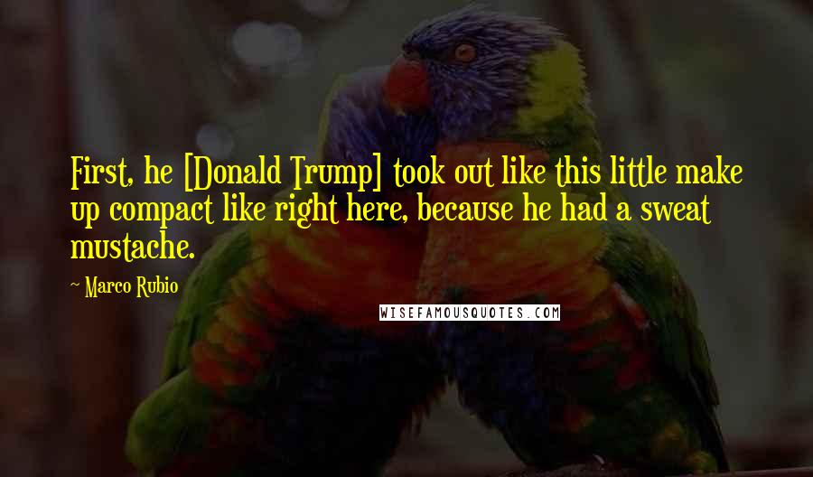 Marco Rubio Quotes: First, he [Donald Trump] took out like this little make up compact like right here, because he had a sweat mustache.