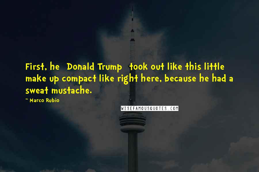 Marco Rubio Quotes: First, he [Donald Trump] took out like this little make up compact like right here, because he had a sweat mustache.