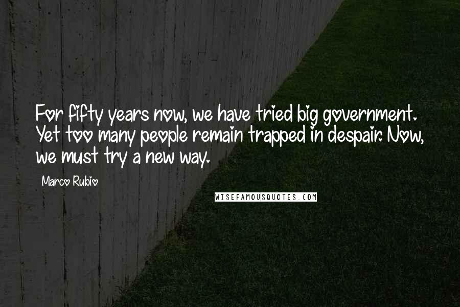 Marco Rubio Quotes: For fifty years now, we have tried big government. Yet too many people remain trapped in despair. Now, we must try a new way.