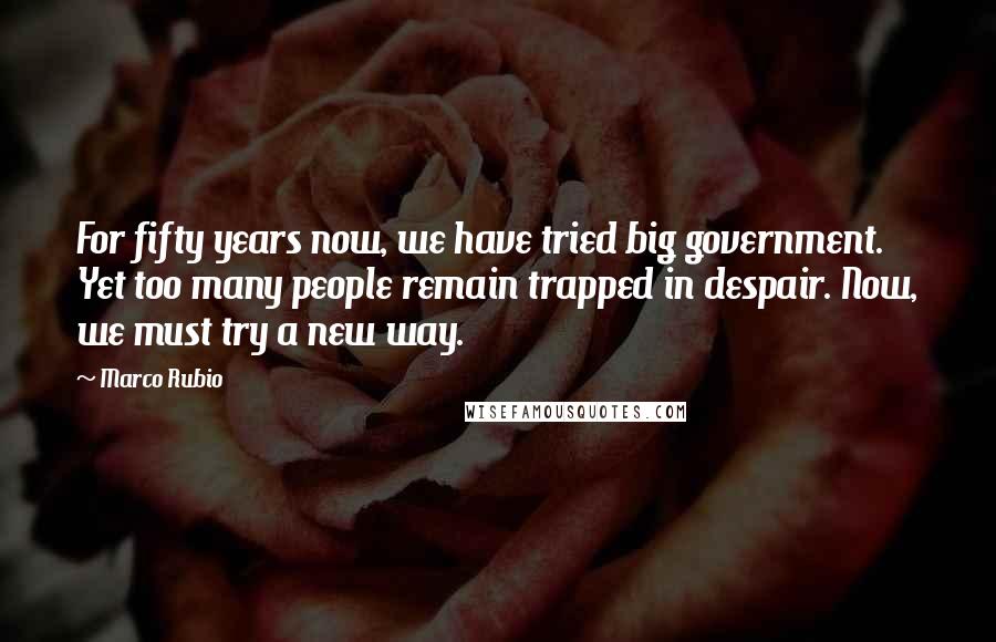 Marco Rubio Quotes: For fifty years now, we have tried big government. Yet too many people remain trapped in despair. Now, we must try a new way.