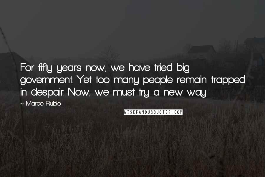 Marco Rubio Quotes: For fifty years now, we have tried big government. Yet too many people remain trapped in despair. Now, we must try a new way.