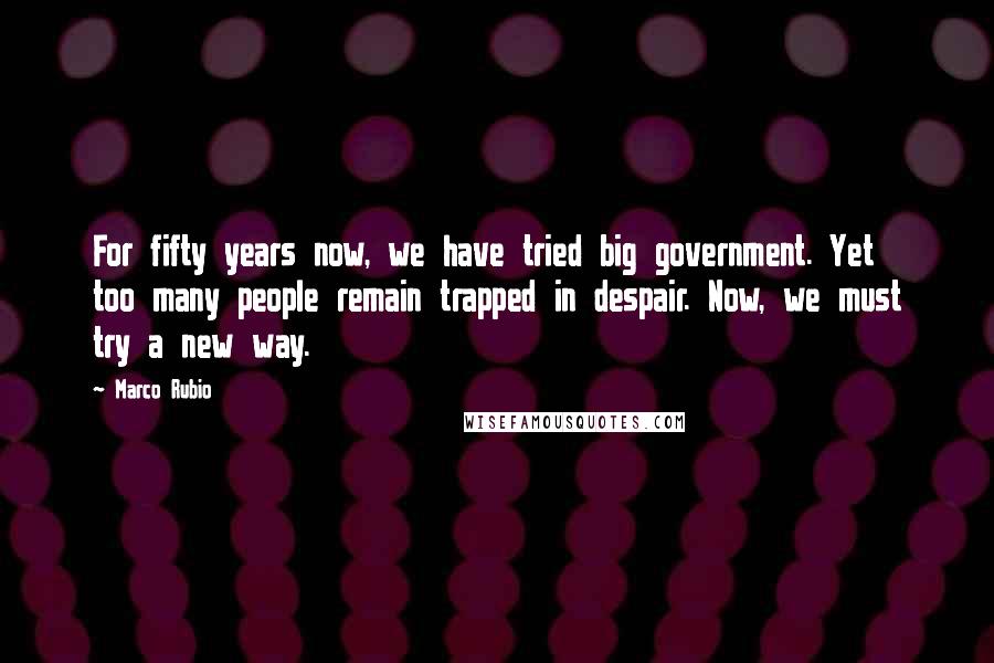 Marco Rubio Quotes: For fifty years now, we have tried big government. Yet too many people remain trapped in despair. Now, we must try a new way.