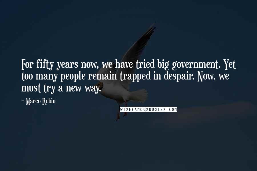 Marco Rubio Quotes: For fifty years now, we have tried big government. Yet too many people remain trapped in despair. Now, we must try a new way.