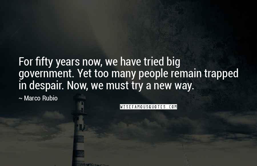 Marco Rubio Quotes: For fifty years now, we have tried big government. Yet too many people remain trapped in despair. Now, we must try a new way.