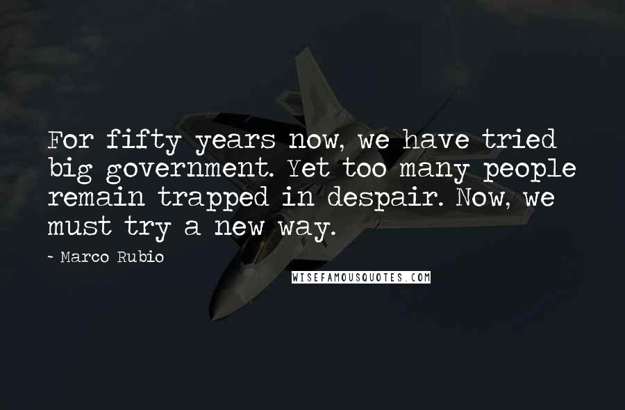 Marco Rubio Quotes: For fifty years now, we have tried big government. Yet too many people remain trapped in despair. Now, we must try a new way.