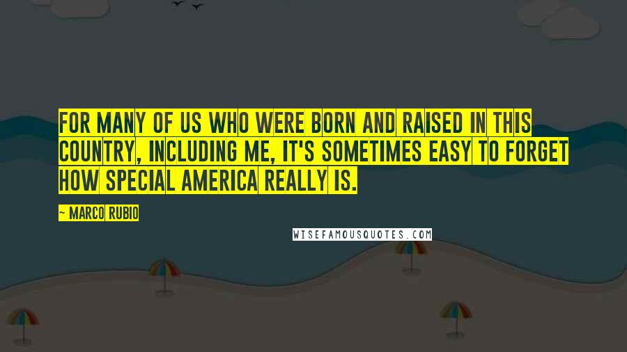 Marco Rubio Quotes: For many of us who were born and raised in this country, including me, it's sometimes easy to forget how special America really is.