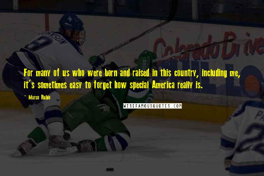 Marco Rubio Quotes: For many of us who were born and raised in this country, including me, it's sometimes easy to forget how special America really is.