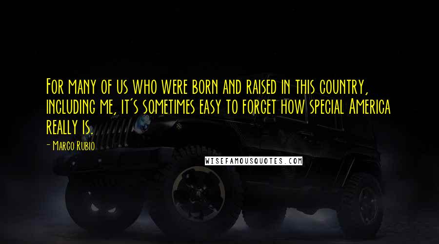 Marco Rubio Quotes: For many of us who were born and raised in this country, including me, it's sometimes easy to forget how special America really is.