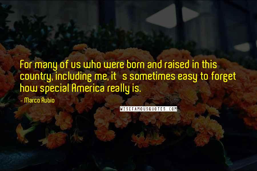 Marco Rubio Quotes: For many of us who were born and raised in this country, including me, it's sometimes easy to forget how special America really is.