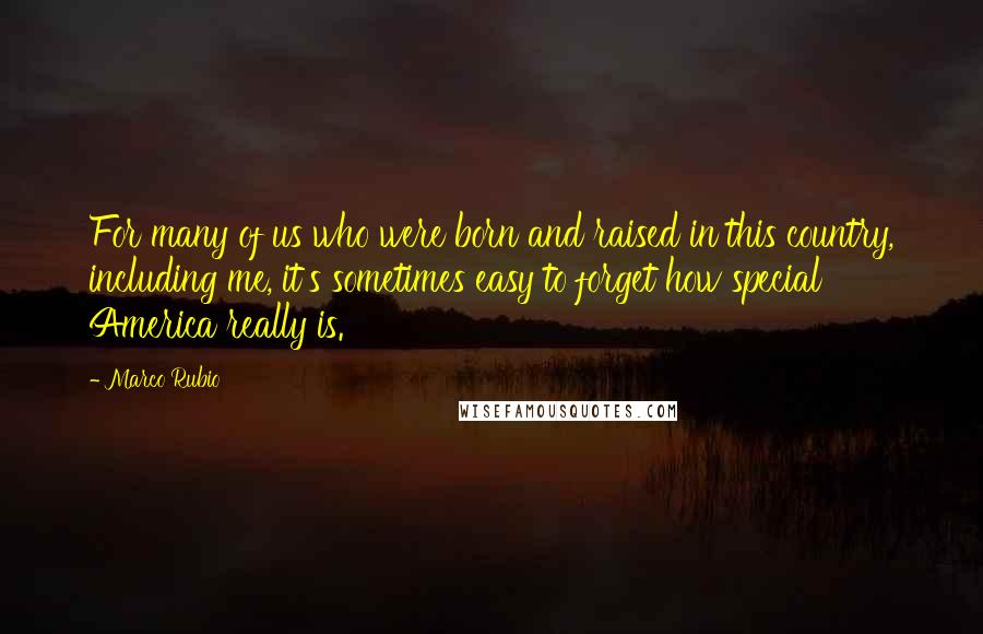 Marco Rubio Quotes: For many of us who were born and raised in this country, including me, it's sometimes easy to forget how special America really is.