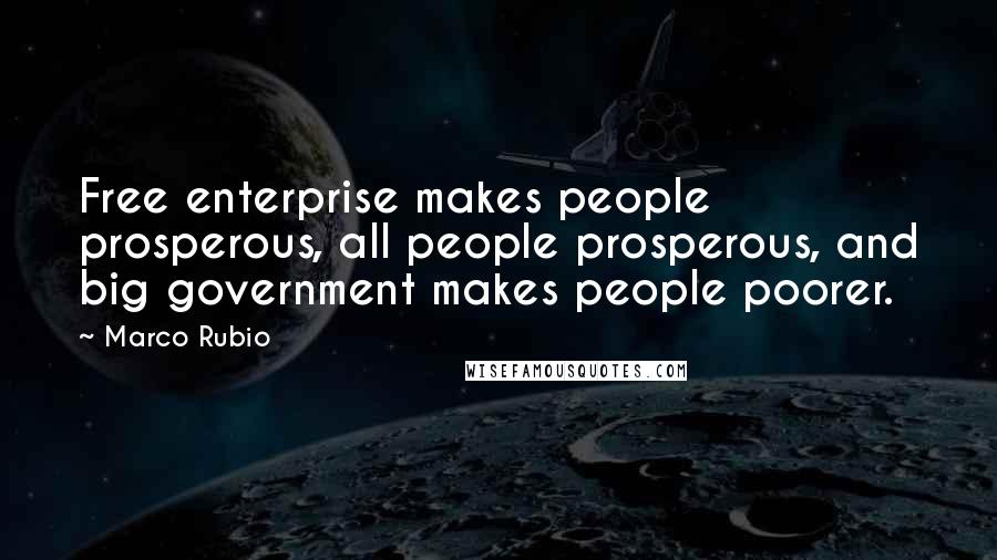 Marco Rubio Quotes: Free enterprise makes people prosperous, all people prosperous, and big government makes people poorer.