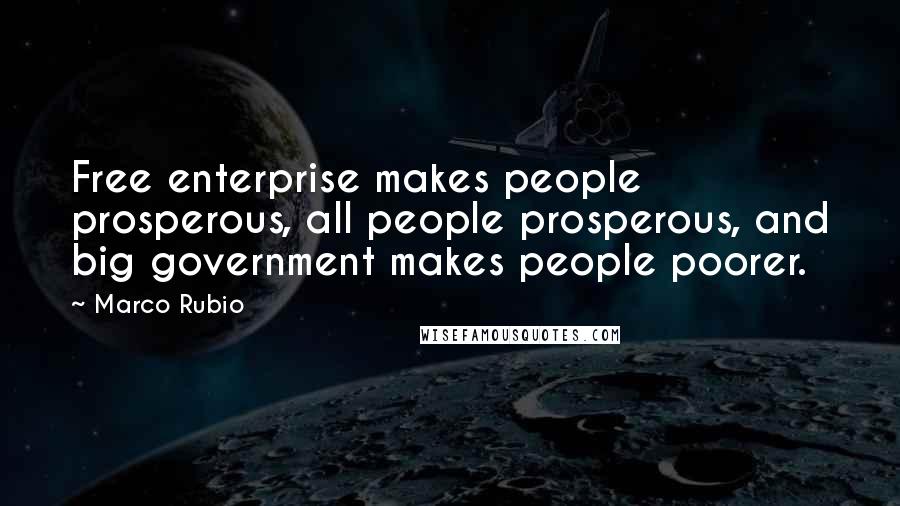 Marco Rubio Quotes: Free enterprise makes people prosperous, all people prosperous, and big government makes people poorer.