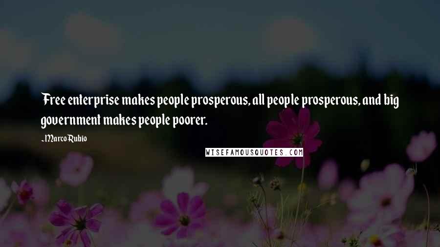 Marco Rubio Quotes: Free enterprise makes people prosperous, all people prosperous, and big government makes people poorer.