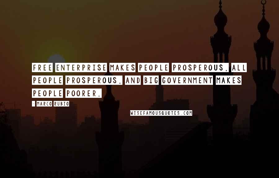 Marco Rubio Quotes: Free enterprise makes people prosperous, all people prosperous, and big government makes people poorer.