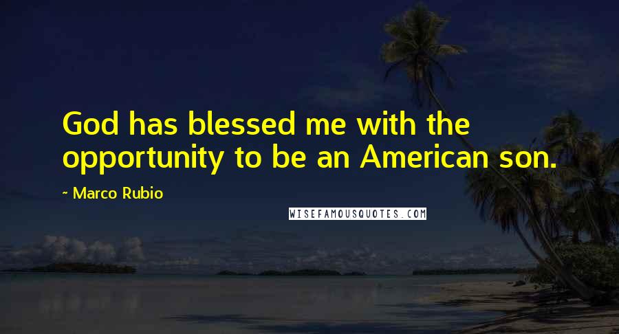 Marco Rubio Quotes: God has blessed me with the opportunity to be an American son.