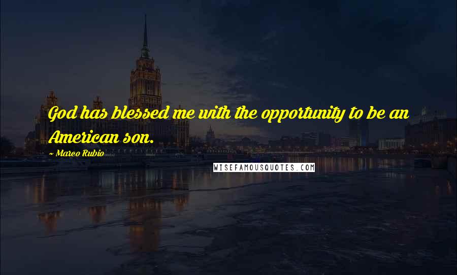 Marco Rubio Quotes: God has blessed me with the opportunity to be an American son.