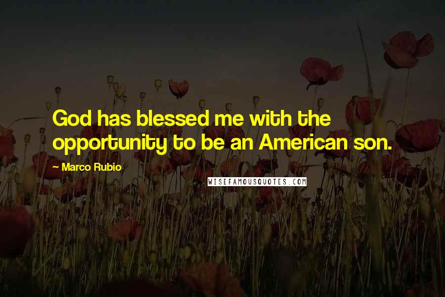 Marco Rubio Quotes: God has blessed me with the opportunity to be an American son.