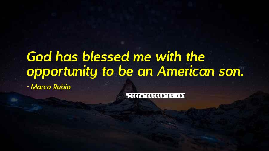 Marco Rubio Quotes: God has blessed me with the opportunity to be an American son.