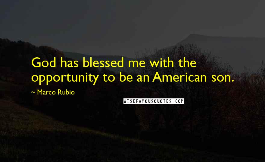 Marco Rubio Quotes: God has blessed me with the opportunity to be an American son.