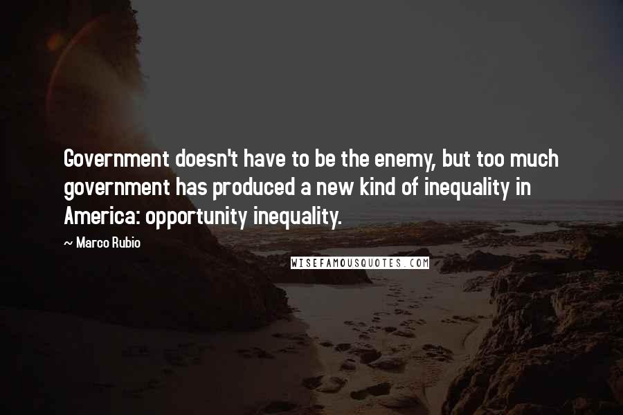 Marco Rubio Quotes: Government doesn't have to be the enemy, but too much government has produced a new kind of inequality in America: opportunity inequality.