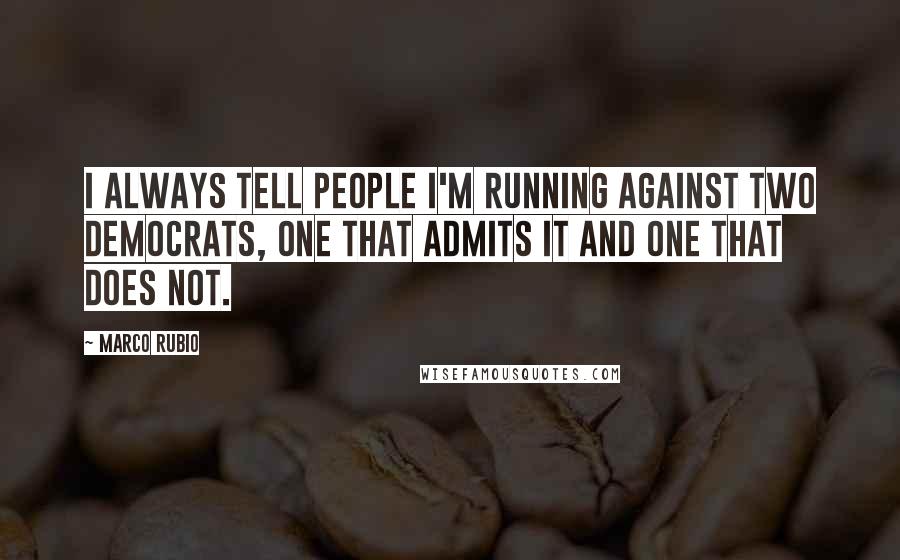 Marco Rubio Quotes: I always tell people I'm running against two Democrats, one that admits it and one that does not.