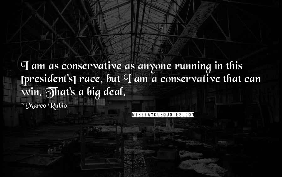 Marco Rubio Quotes: I am as conservative as anyone running in this [president's] race, but I am a conservative that can win. That's a big deal.