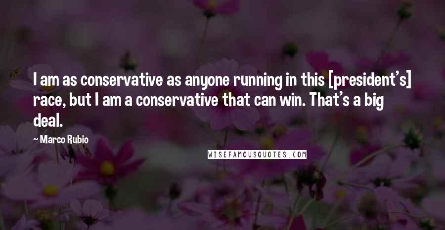 Marco Rubio Quotes: I am as conservative as anyone running in this [president's] race, but I am a conservative that can win. That's a big deal.