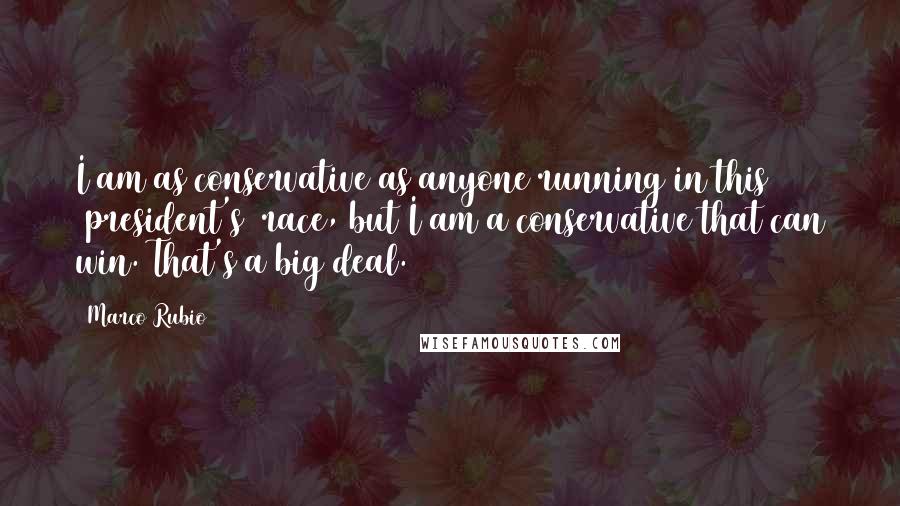 Marco Rubio Quotes: I am as conservative as anyone running in this [president's] race, but I am a conservative that can win. That's a big deal.