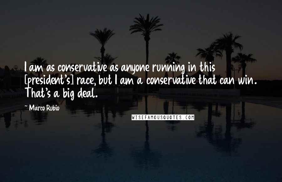 Marco Rubio Quotes: I am as conservative as anyone running in this [president's] race, but I am a conservative that can win. That's a big deal.