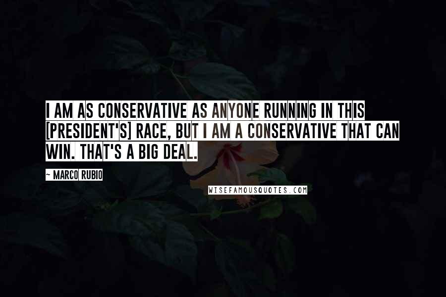 Marco Rubio Quotes: I am as conservative as anyone running in this [president's] race, but I am a conservative that can win. That's a big deal.