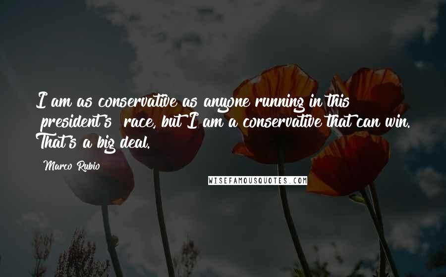 Marco Rubio Quotes: I am as conservative as anyone running in this [president's] race, but I am a conservative that can win. That's a big deal.