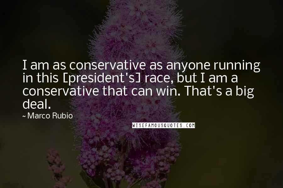 Marco Rubio Quotes: I am as conservative as anyone running in this [president's] race, but I am a conservative that can win. That's a big deal.