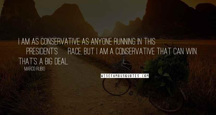 Marco Rubio Quotes: I am as conservative as anyone running in this [president's] race, but I am a conservative that can win. That's a big deal.