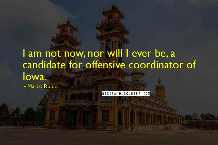 Marco Rubio Quotes: I am not now, nor will I ever be, a candidate for offensive coordinator of Iowa.