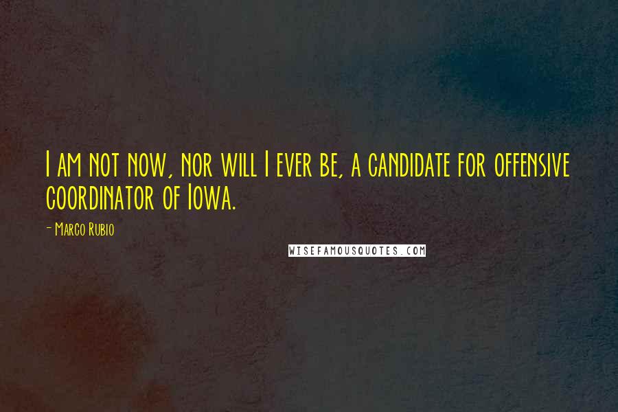 Marco Rubio Quotes: I am not now, nor will I ever be, a candidate for offensive coordinator of Iowa.