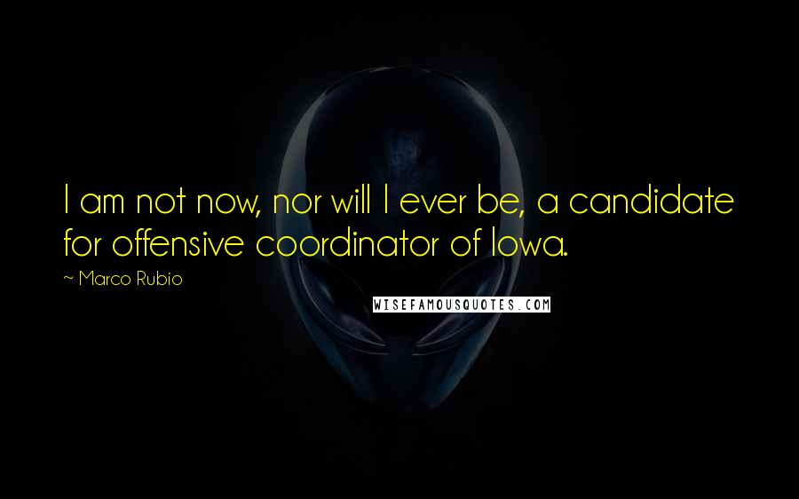 Marco Rubio Quotes: I am not now, nor will I ever be, a candidate for offensive coordinator of Iowa.