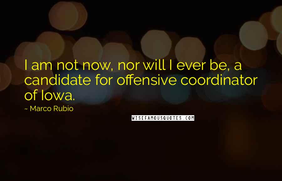 Marco Rubio Quotes: I am not now, nor will I ever be, a candidate for offensive coordinator of Iowa.
