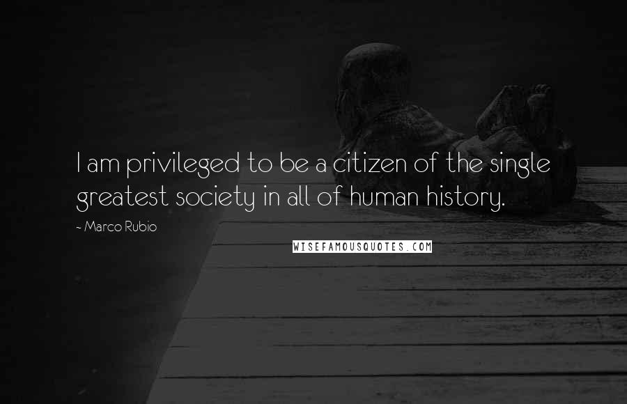 Marco Rubio Quotes: I am privileged to be a citizen of the single greatest society in all of human history.