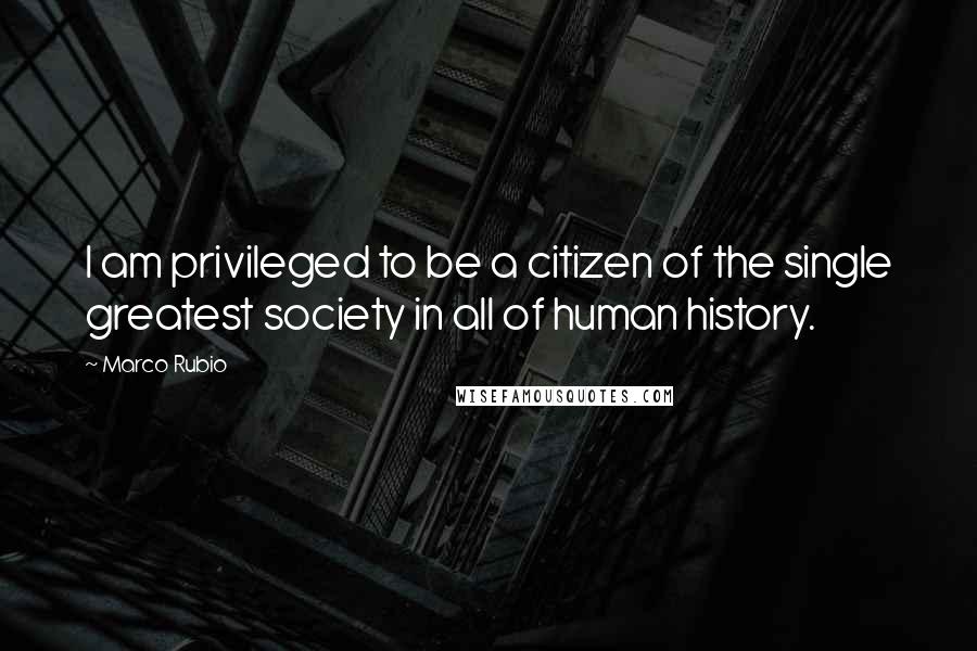 Marco Rubio Quotes: I am privileged to be a citizen of the single greatest society in all of human history.