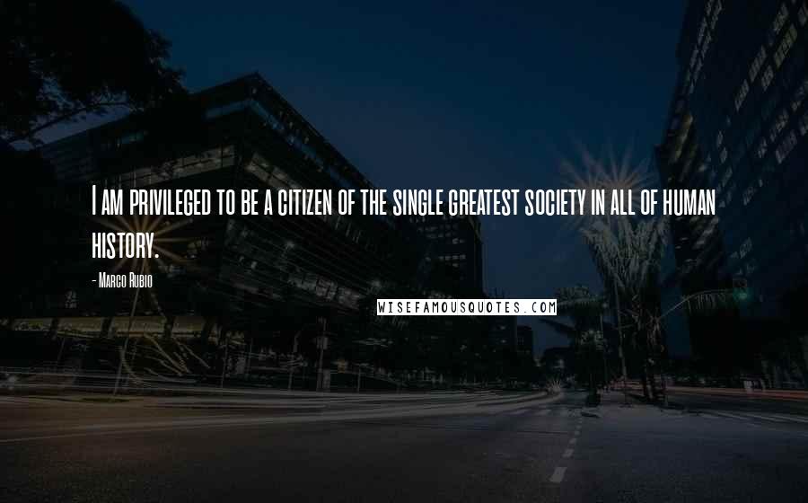 Marco Rubio Quotes: I am privileged to be a citizen of the single greatest society in all of human history.