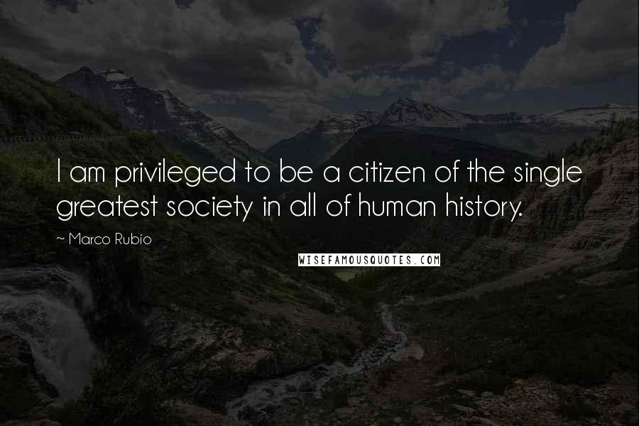 Marco Rubio Quotes: I am privileged to be a citizen of the single greatest society in all of human history.