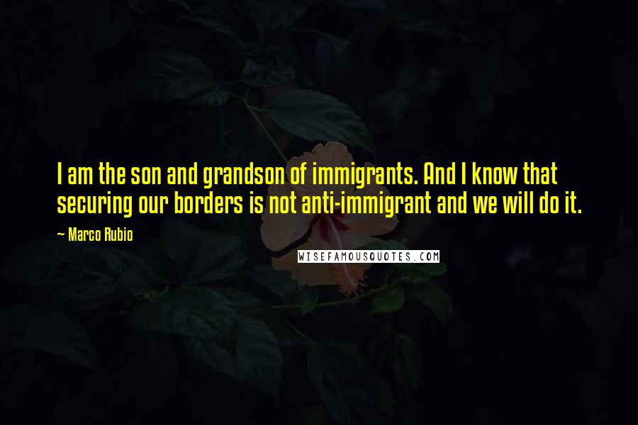 Marco Rubio Quotes: I am the son and grandson of immigrants. And I know that securing our borders is not anti-immigrant and we will do it.