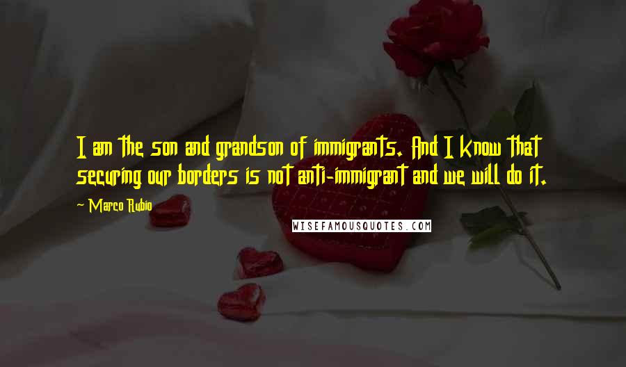 Marco Rubio Quotes: I am the son and grandson of immigrants. And I know that securing our borders is not anti-immigrant and we will do it.