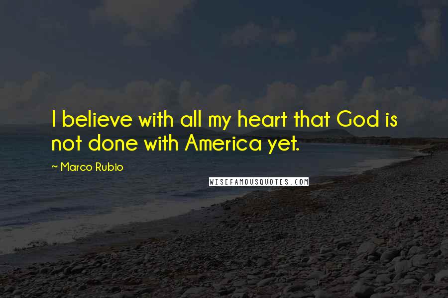 Marco Rubio Quotes: I believe with all my heart that God is not done with America yet.