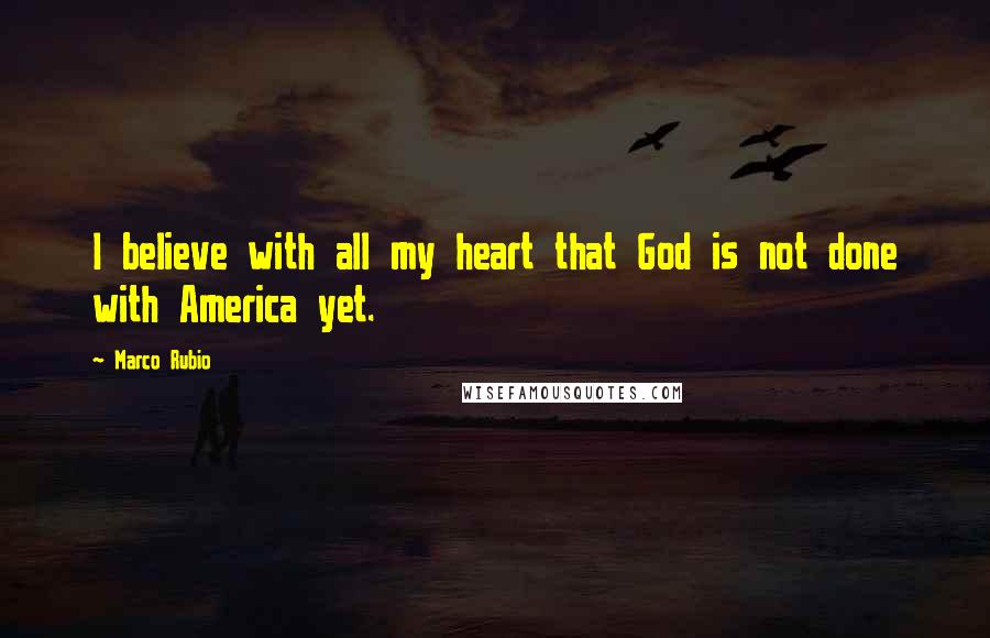 Marco Rubio Quotes: I believe with all my heart that God is not done with America yet.