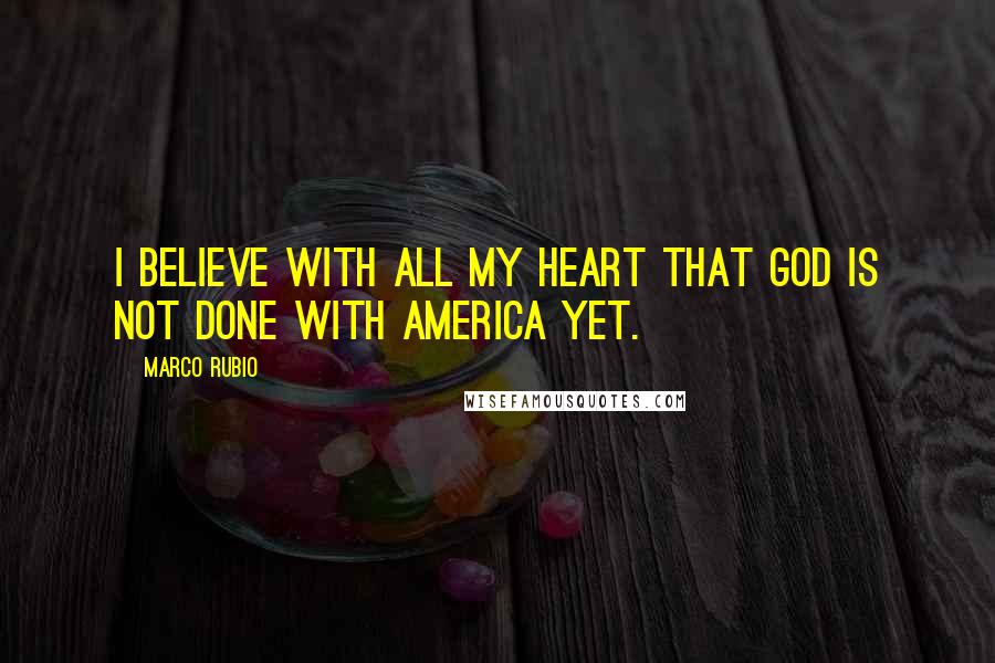 Marco Rubio Quotes: I believe with all my heart that God is not done with America yet.