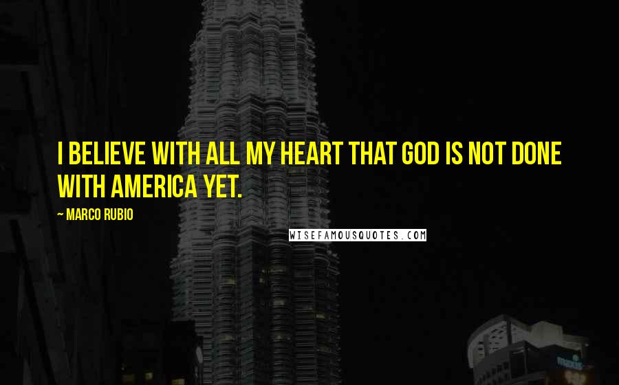 Marco Rubio Quotes: I believe with all my heart that God is not done with America yet.