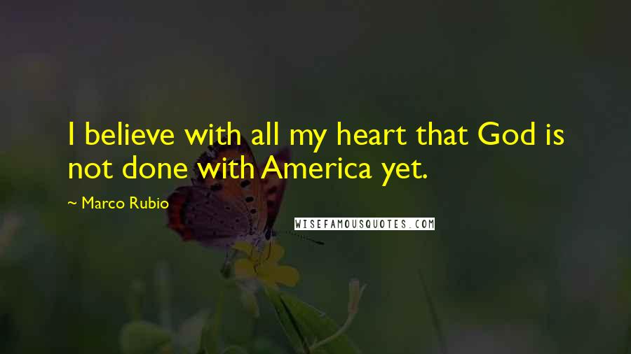 Marco Rubio Quotes: I believe with all my heart that God is not done with America yet.